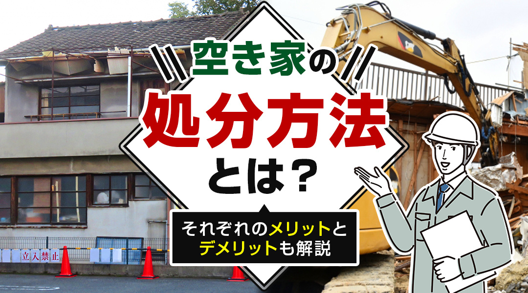 空き家の処分方法とは？それぞれのメリットとデメリットも解説
