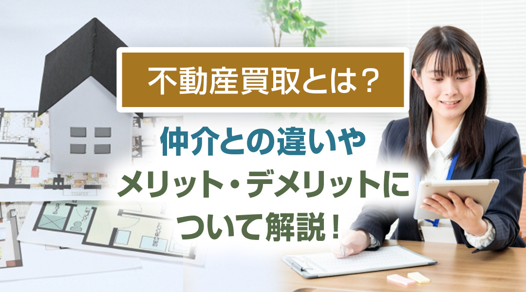 不動産買取とは？仲介との違いやメリット・デメリットについて解説！