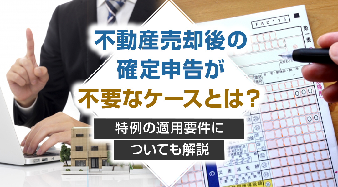 不動産売却後の確定申告が不要なケースとは？特例の適用要件についても解説