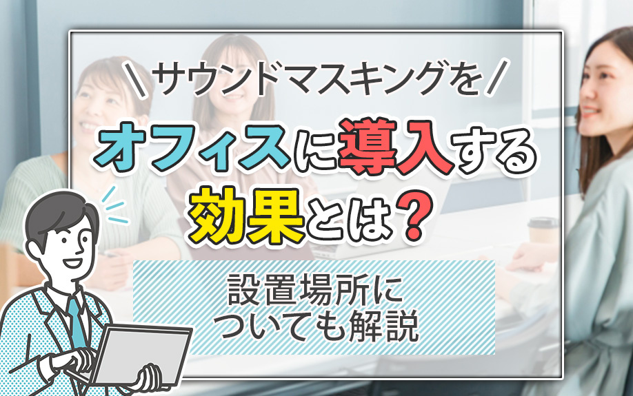 サウンドマスキングをオフィスに導入する効果とは？設置場所についても解説