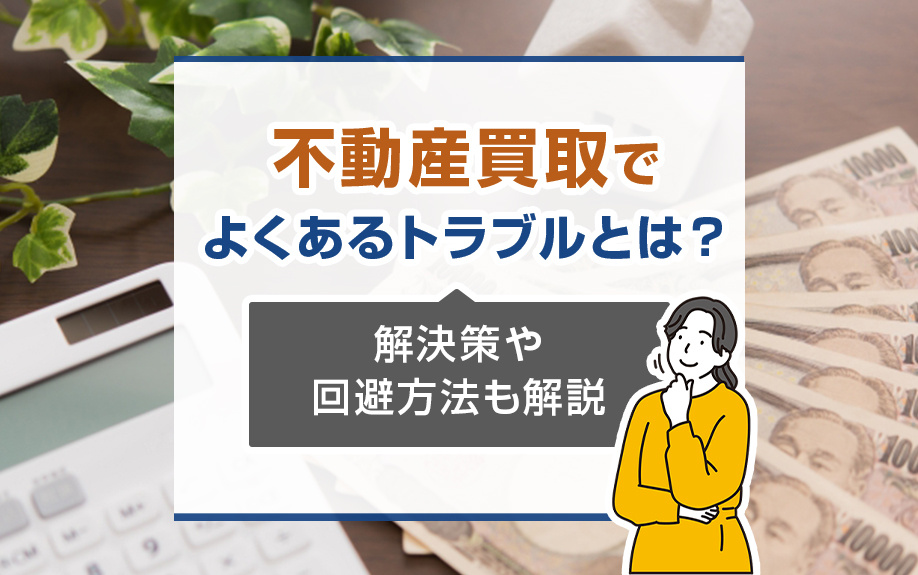 不動産買取でよくあるトラブルとは？解決策や回避方法も解説