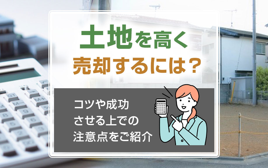 土地を高く売却するには？コツや成功させる上での注意点をご紹介