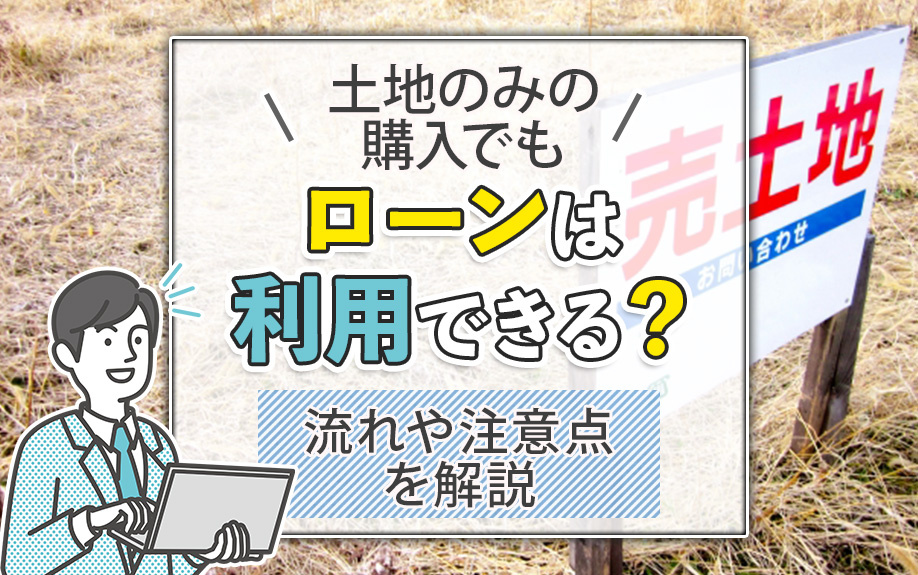 土地のみの購入でもローンは利用できる？流れや注意点を解説