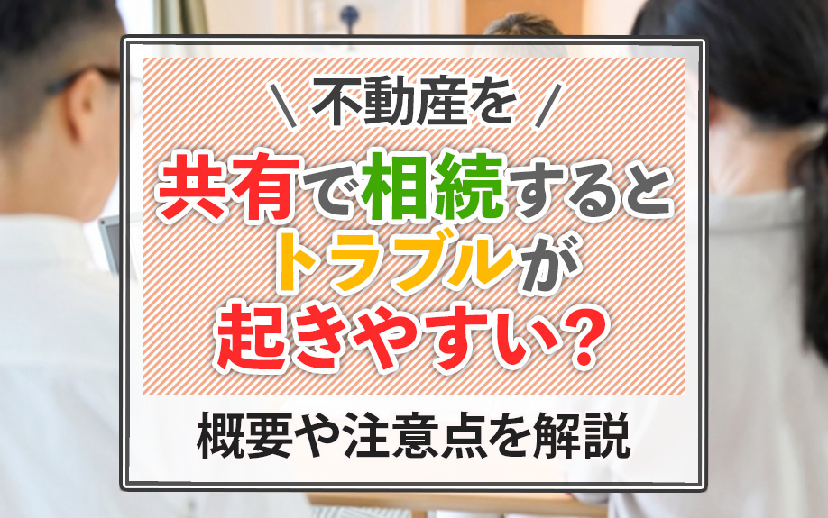 不動産を共有で相続するとトラブルが起きやすい？概要や注意点を解説