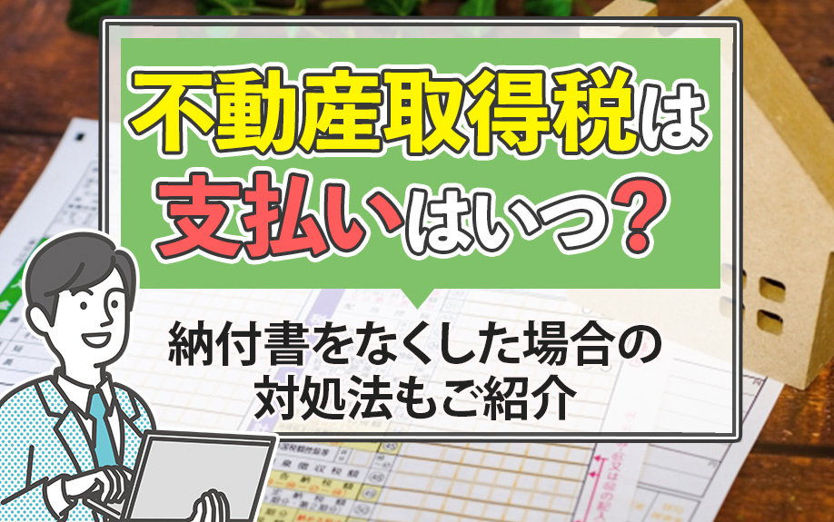 不動産取得税の支払いはいつ？納付書をなくした場合の対処法も解説