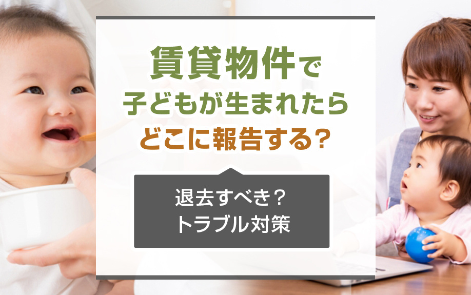 賃貸物件で子どもが生まれたらどこに報告する？トラブル対策なども解説