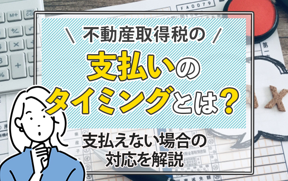 不動産取得税の支払いのタイミングとは？支払えない場合の対応を解説