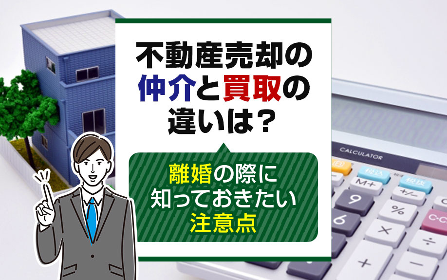 不動産売却の仲介と買取の違いは？離婚の際に知っておきたい注意点
