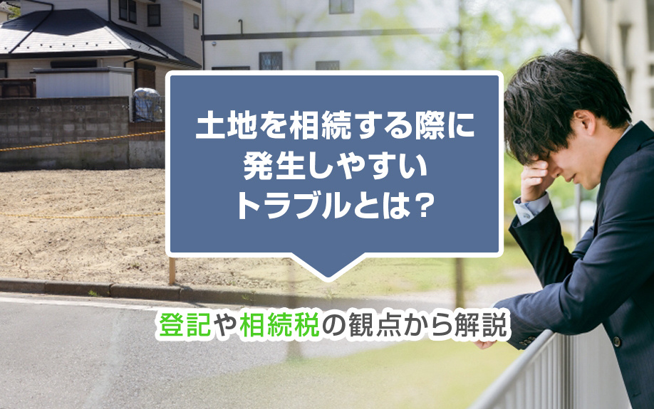 土地を相続する際に発生しやすいトラブルとは？登記や相続税の観点から解説の画像