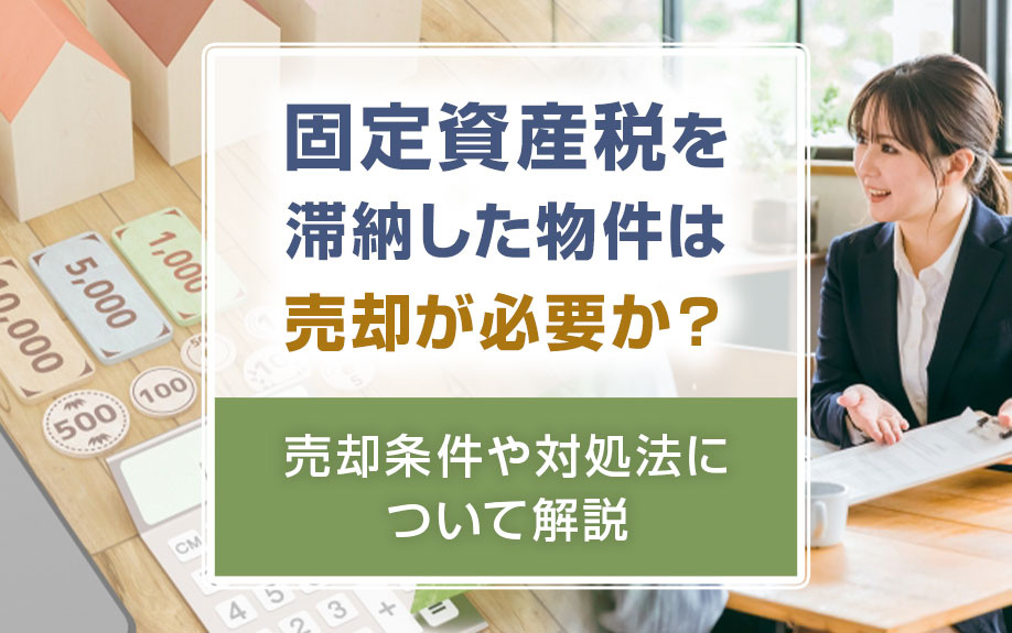 固定資産税を滞納した物件は売却が必要か？売却条件や対処法について解説