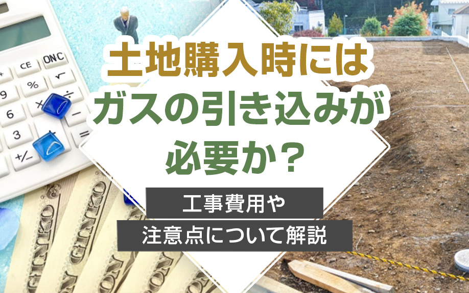 土地購入時にはガスの引き込みが必要か？工事費用や注意点について解説