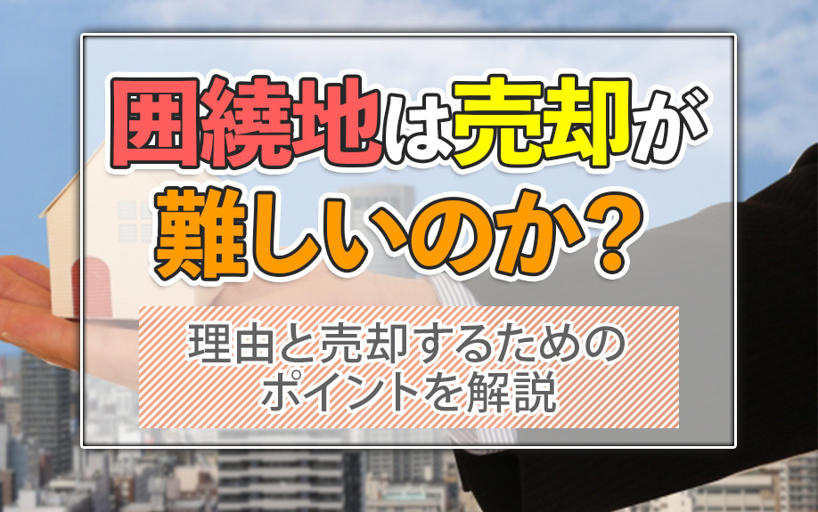 囲繞地は売却が難しいのか？理由と売却するためのポイントを解説の画像