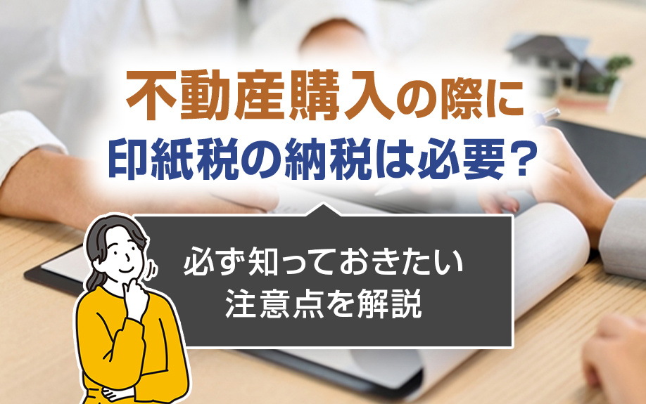 不動産購入の際に印紙税の納税は必要？必ず知っておきたい注意点を解説