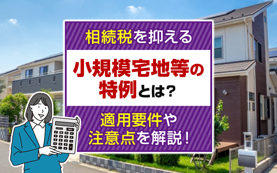 相続税を抑える「小規模宅地等の特例」とは？適用要件や注意点を解説！