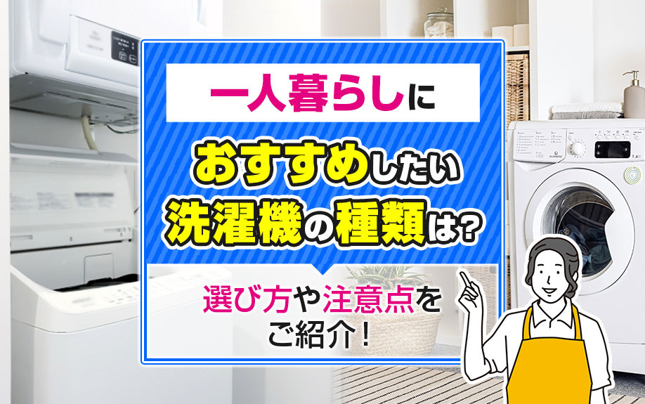 一人暮らしにおすすめしたい洗濯機の種類は？選び方や注意点をご紹介！