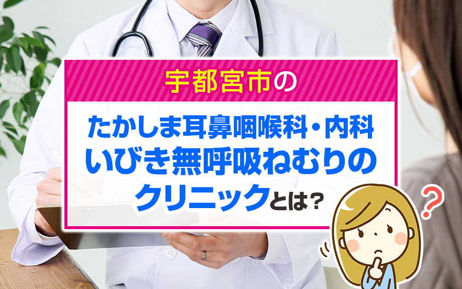 宇都宮市のたかしま耳鼻咽喉科・内科いびき無呼吸ねむりのクリニックとは？