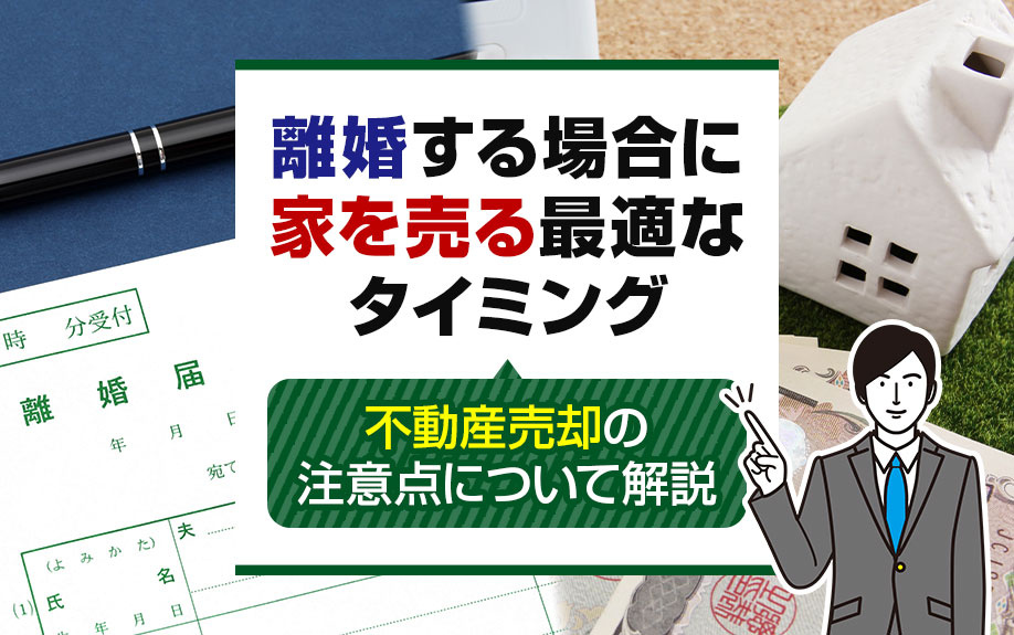 離婚する場合に家を売る最適なタイミングと不動産売却の注意点について解説