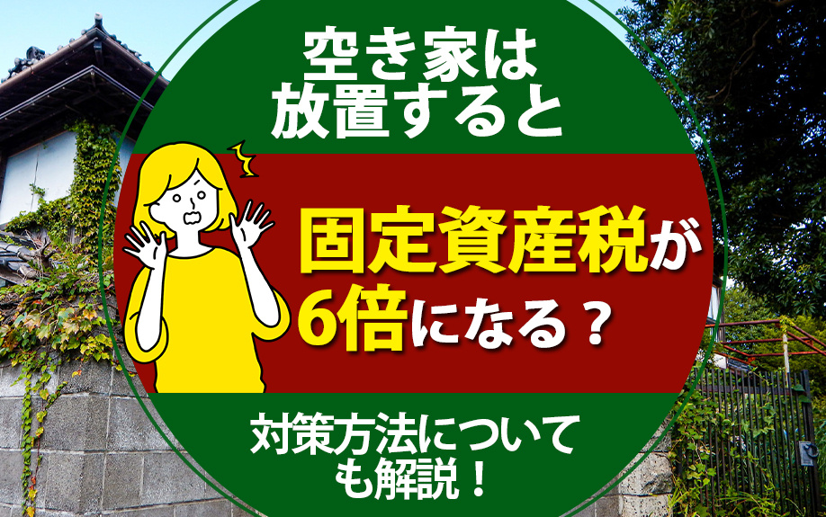 空き家は放置すると固定資産税が6倍になる？対策方法についても解説！