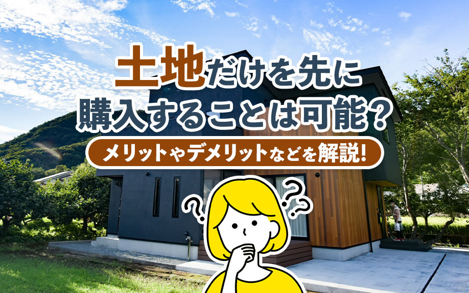 土地だけを先に購入することは可能？メリットやデメリットなどを解説！の画像
