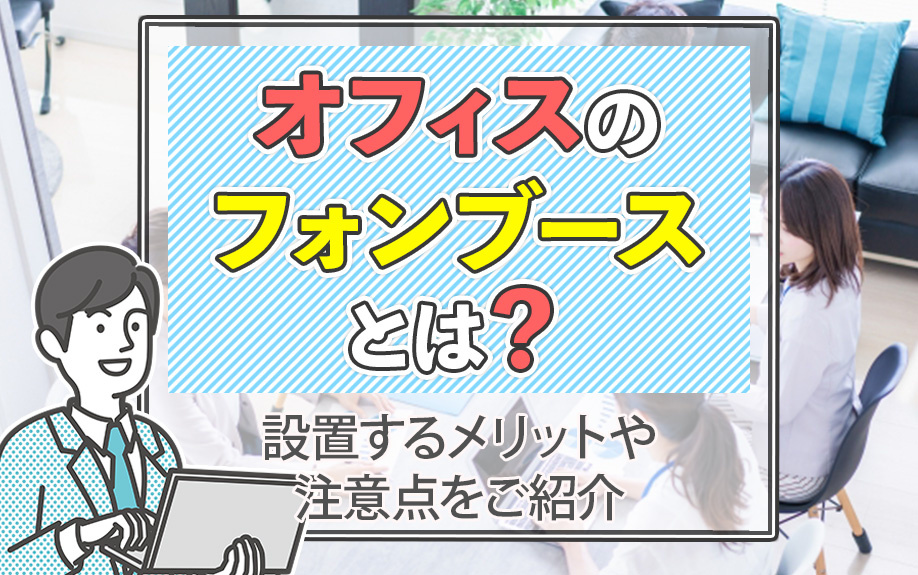 オフィスのフォンブースとは？設置するメリットや注意点をご紹介