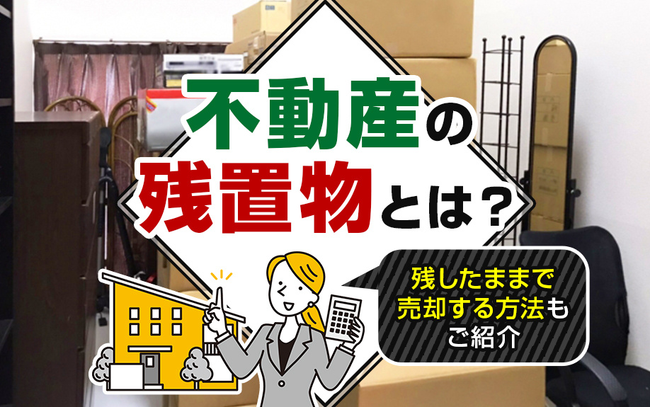 不動産の残置物とは？残したままで売却する方法もご紹介