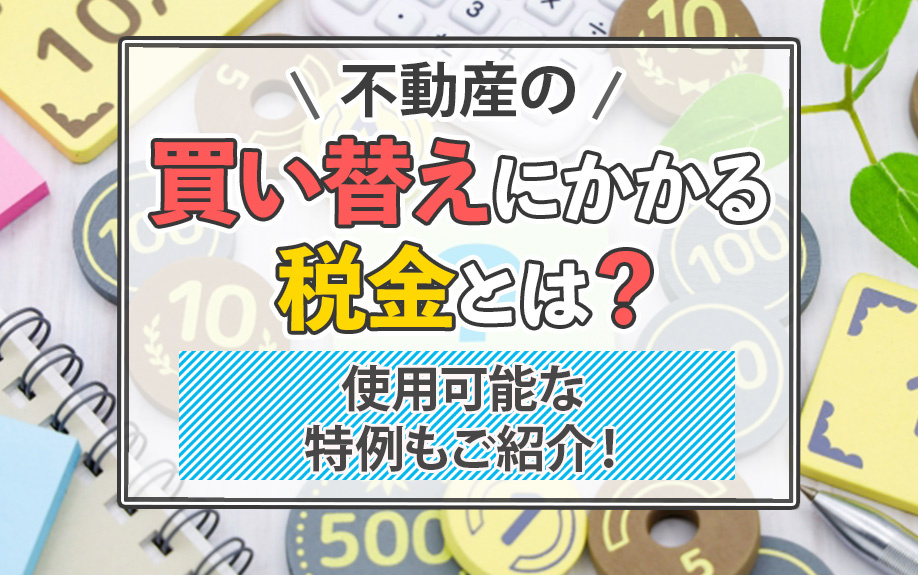 不動産の買い替えにかかる税金とは？使用可能な特例もご紹介！
