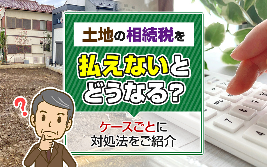 土地の相続税を払えないとどうなる？ケースごとに対処法をご紹介の画像