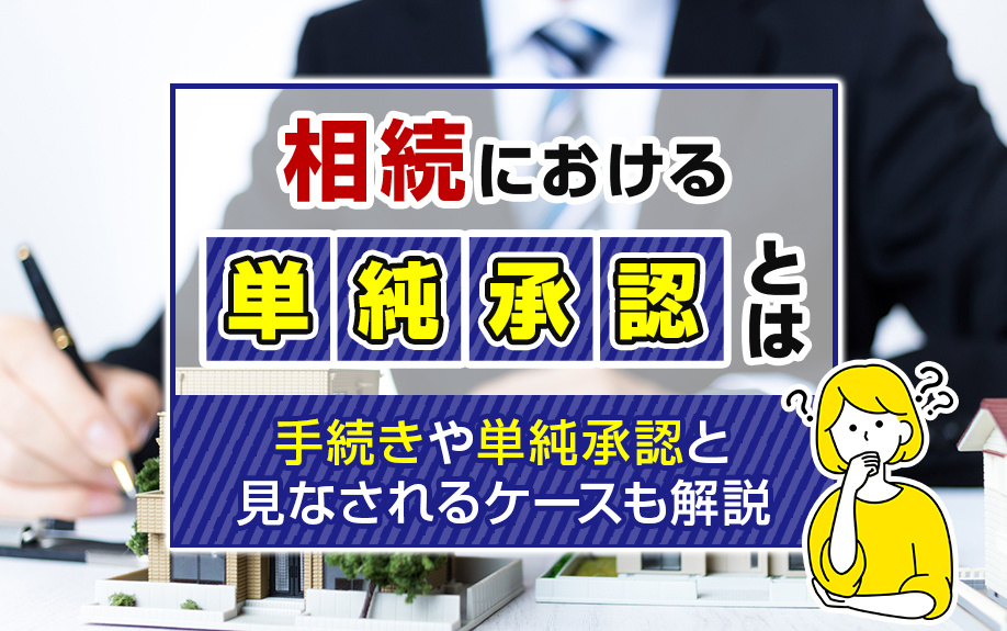 相続における単純承認とは？手続きや単純承認と見なされるケースも解説