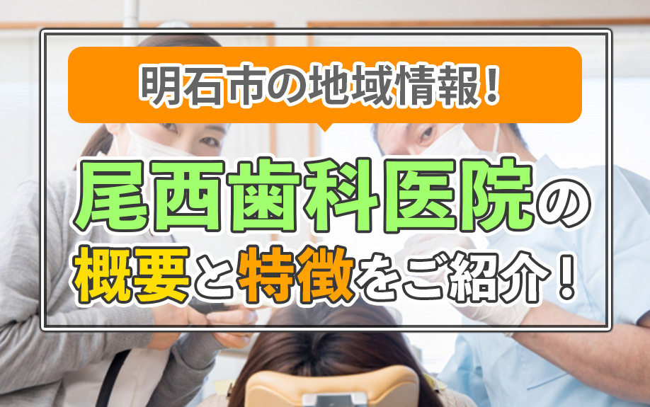 明石市の地域情報！尾西歯科医院の概要と特徴をご紹介！