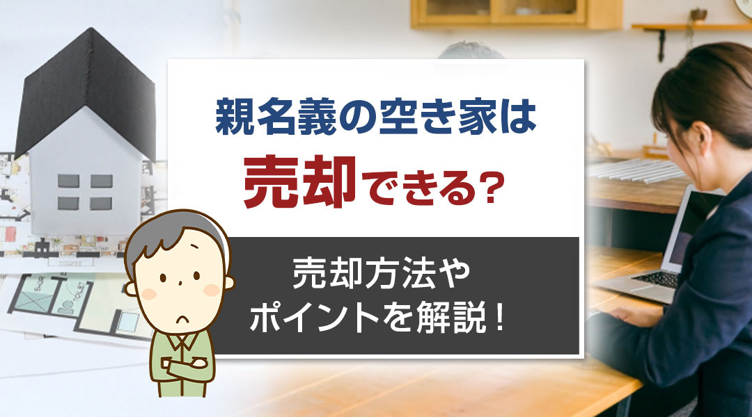 親名義の空き家は売却できる？売却方法やポイントを解説！