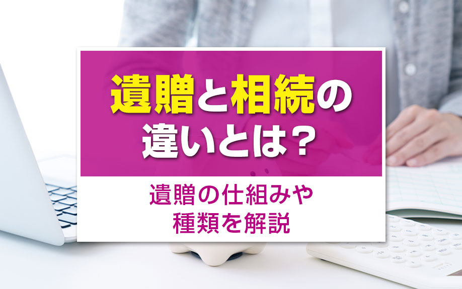 遺贈と相続の違いとは？遺贈の仕組みや種類を解説