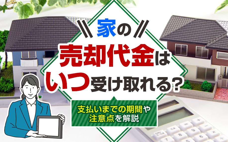 家の売却代金はいつ受け取れる？支払いまでの期間や注意点を解説