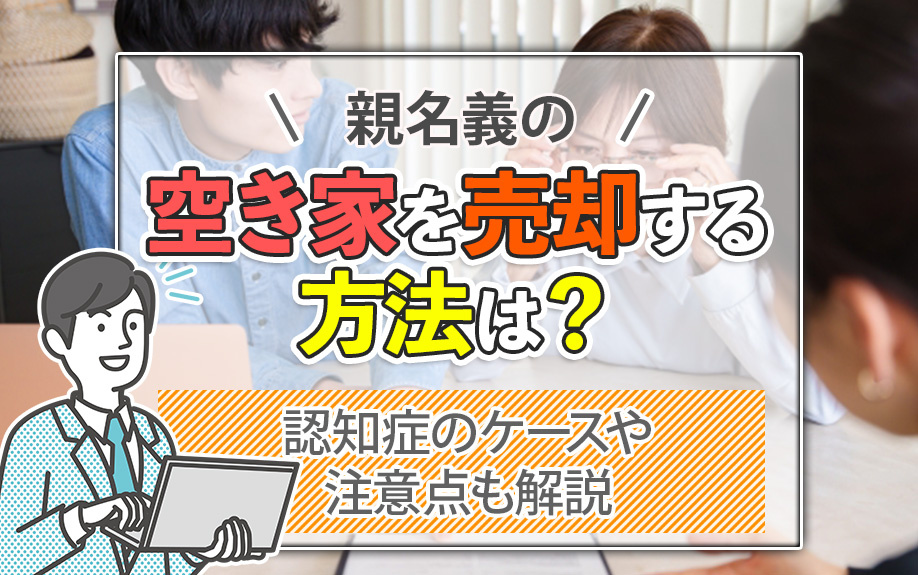 親名義の空き家を売却する方法は？認知症のケースや注意点も解説