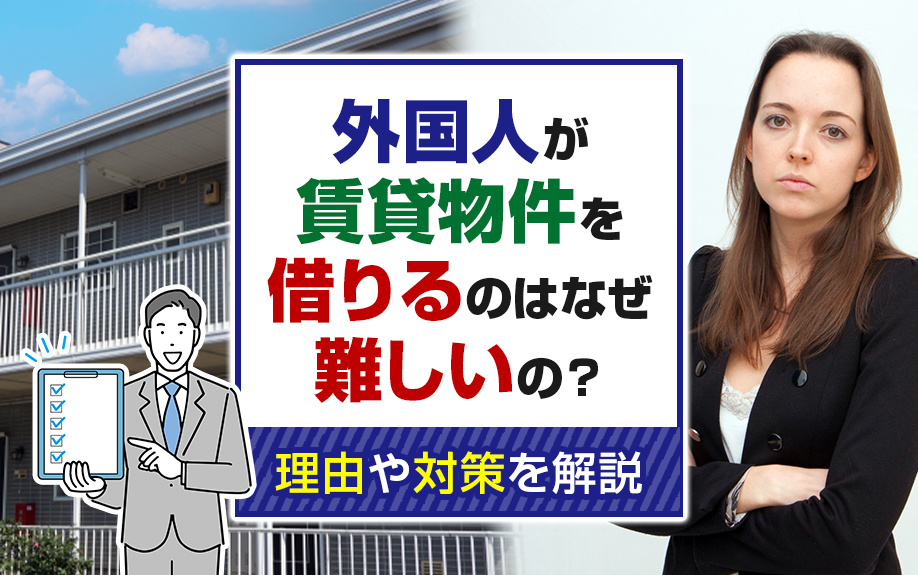 外国人が賃貸物件を借りるのはなぜ難しいの？理由や対策を解説