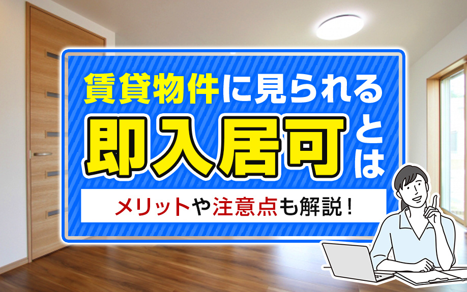 賃貸物件に見られる「即入居可」とは？メリットや注意点も解説！