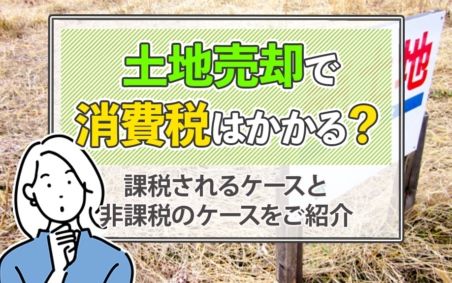 土地売却で消費税はかかる？課税されるケースと非課税のケースをご紹介