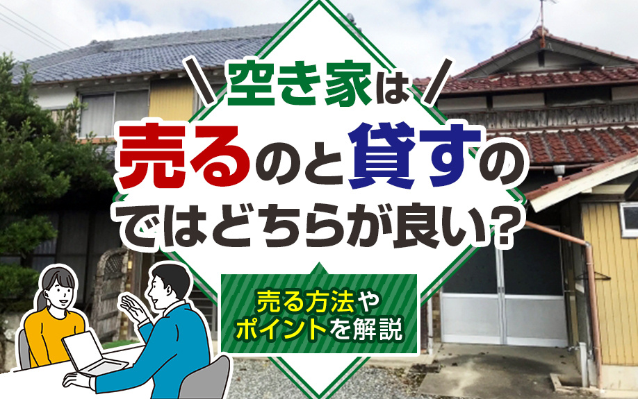空き家は売るのと貸すのではどちらが良い？売る方法やポイントを解説
