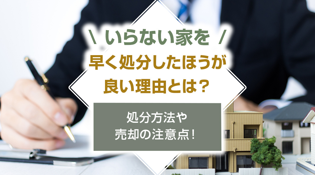 【2026年版】いらない家を早く処分したほうが良い理由とは？処分方法や売却の注意点！の画像