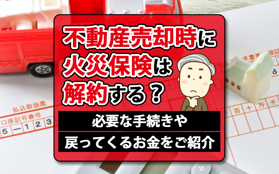 不動産売却時に火災保険は解約する？必要な手続きや戻ってくるお金をご紹介の画像