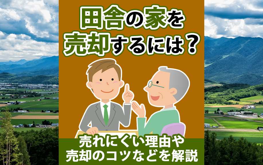 田舎の家を売却するには？売れにくい理由や売却のコツなどを解説