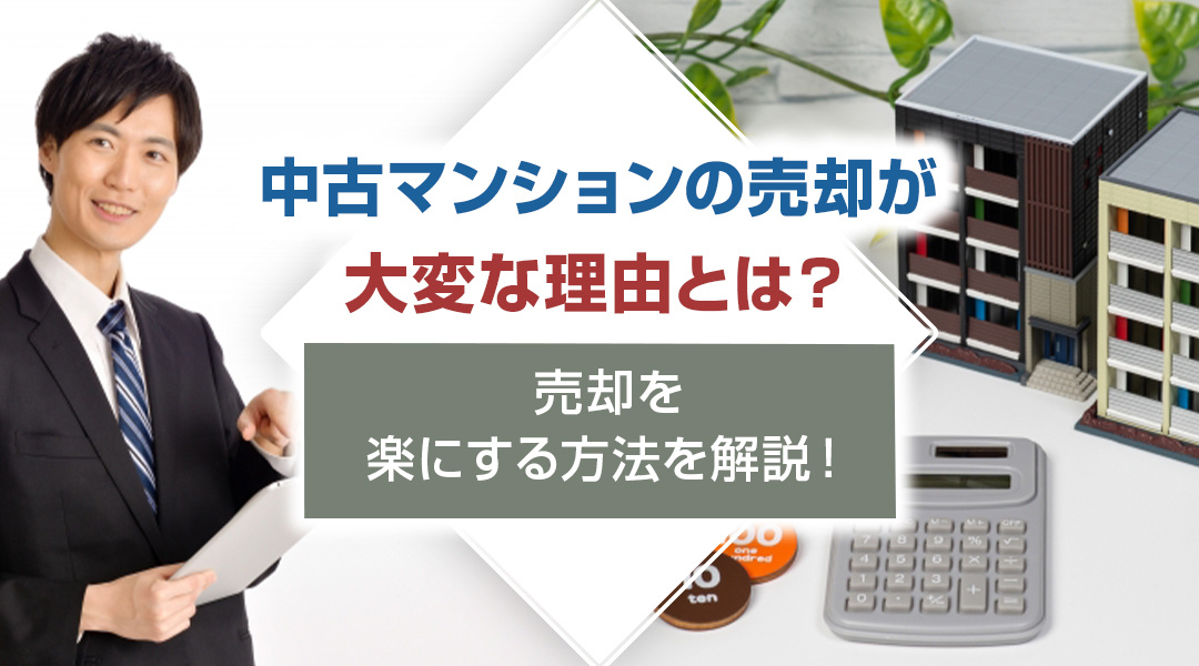 中古マンションの売却が大変な理由とは？売却を楽にする方法を解説！