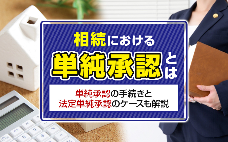 相続における単純承認とは？単純承認の手続きと法定単純承認のケースも解説