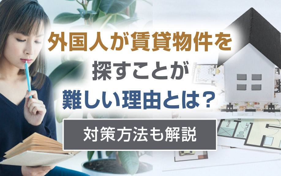 外国人が賃貸物件を探すことが難しい理由とは？対策方法も解説