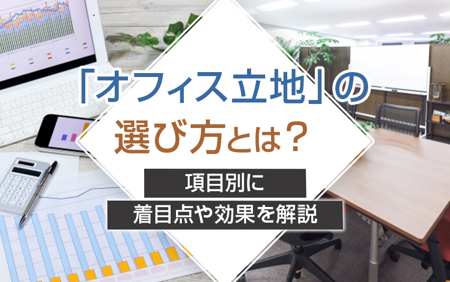 「オフィス立地」の選び方とは？項目別に着目点や効果を解説