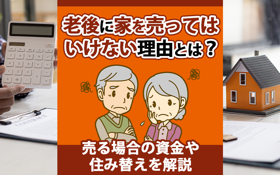 老後に家を売ってはいけない理由とは？売る場合の資金や住み替えを解説