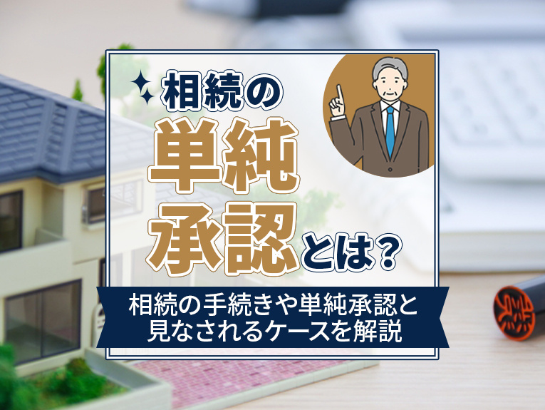 相続の単純承認とは？相続の手続きや単純承認と見なされるケースを解説