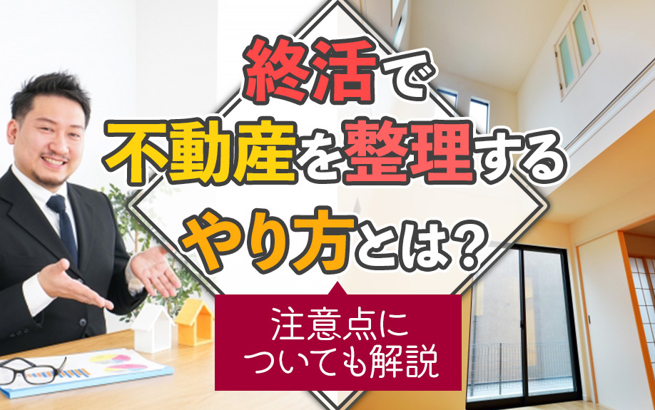 終活で不動産を整理するやり方とは？注意点についても解説