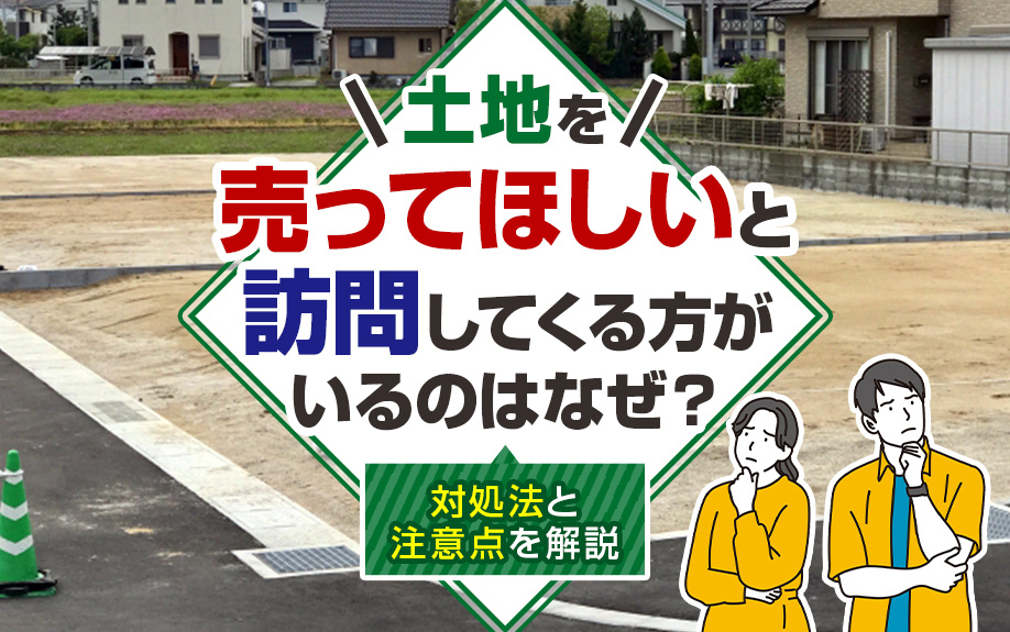 土地を売ってほしいと訪問してくる方がいるのはなぜ？対処法と注意点を解説