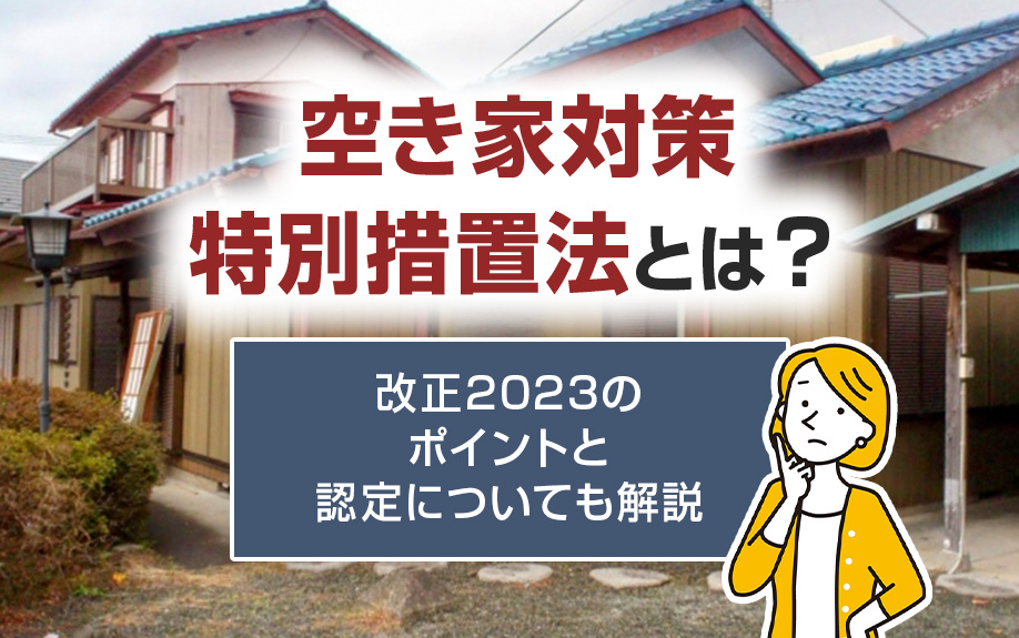 空き家対策特別措置法とは？改正2023のポイントと認定についても解説