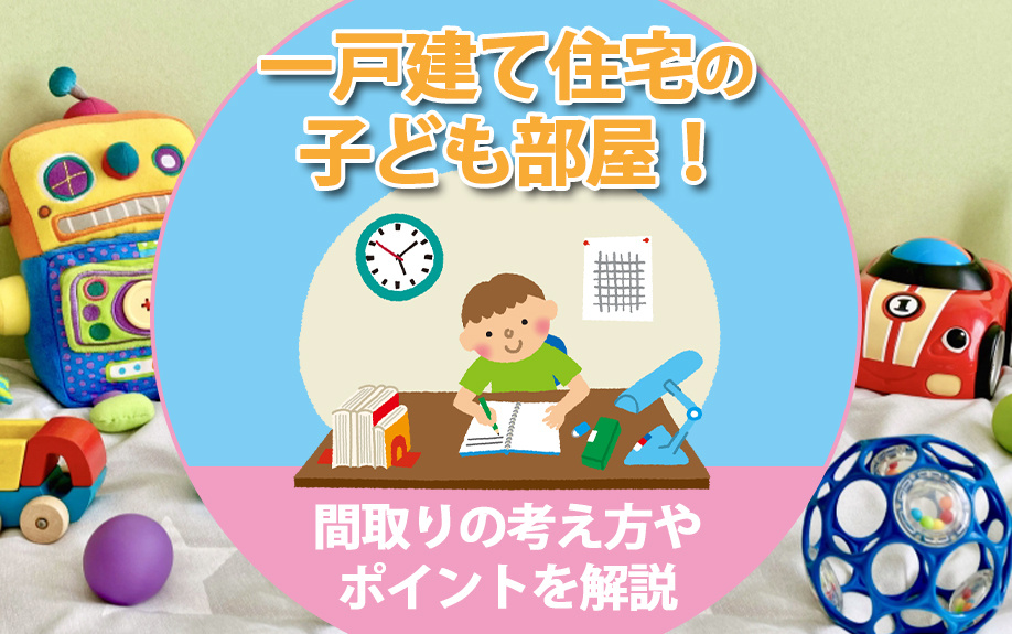 一戸建て住宅の子ども部屋！間取りの考え方やポイントを解説